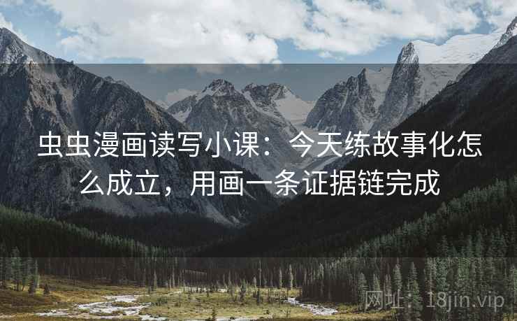 虫虫漫画读写小课：今天练故事化怎么成立，用画一条证据链完成