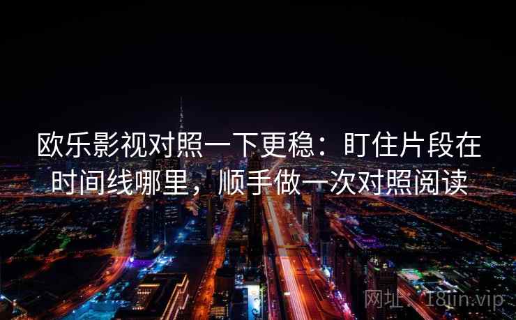 欧乐影视对照一下更稳：盯住片段在时间线哪里，顺手做一次对照阅读