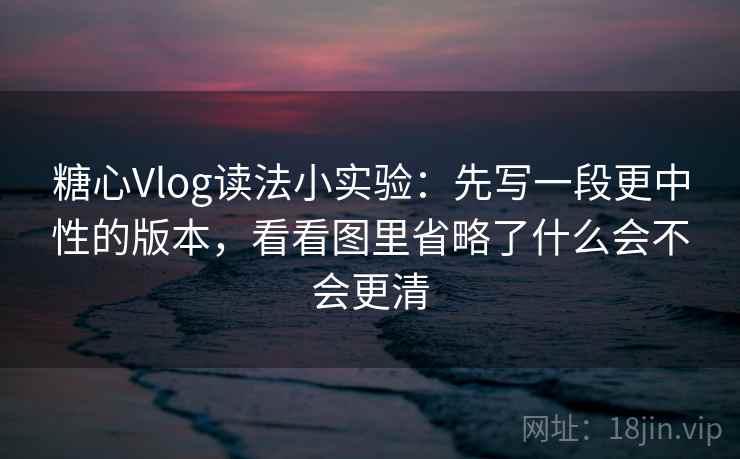 糖心Vlog读法小实验:先写一段更中性的版本,看看图里省略了什么会不会更清 糖心Vlog读法小实验:先写一段更中性的版本,看看图里省略了什么会不会更清