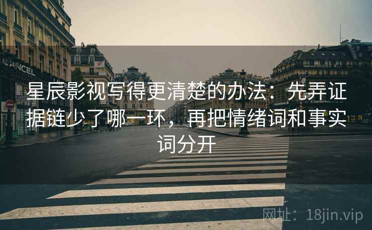 星辰影视写得更清楚的办法:先弄证据链少了哪一环,再把情绪词和事实词分开 星辰影视写得更清楚的办法:先弄证据链少了哪一环,再把情绪词和事实词分开