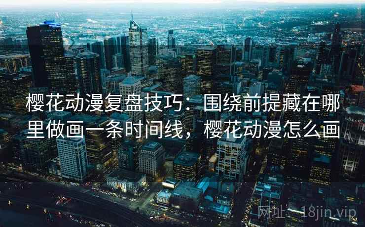 樱花动漫复盘技巧:围绕前提藏在哪里做画一条时间线,樱花动漫怎么画 樱花动漫复盘技巧:围绕前提藏在哪里做画一条时间线,樱花动漫怎么画