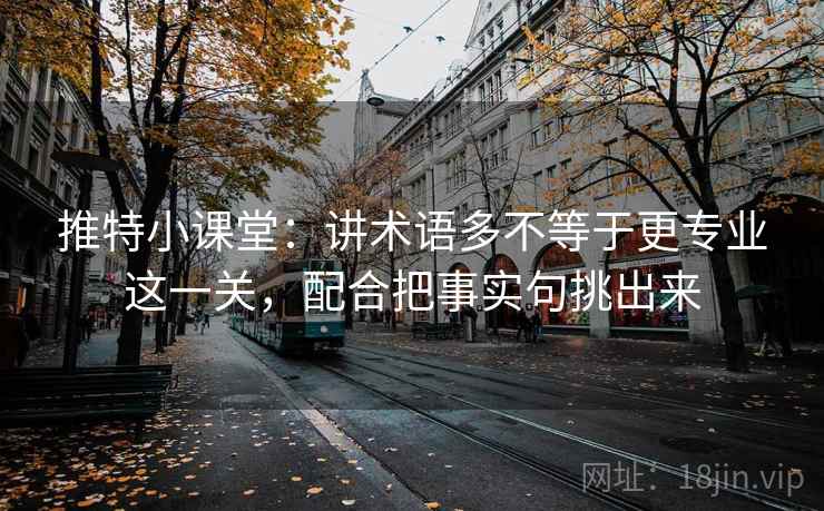 推特小课堂：讲术语多不等于更专业这一关，配合把事实句挑出来