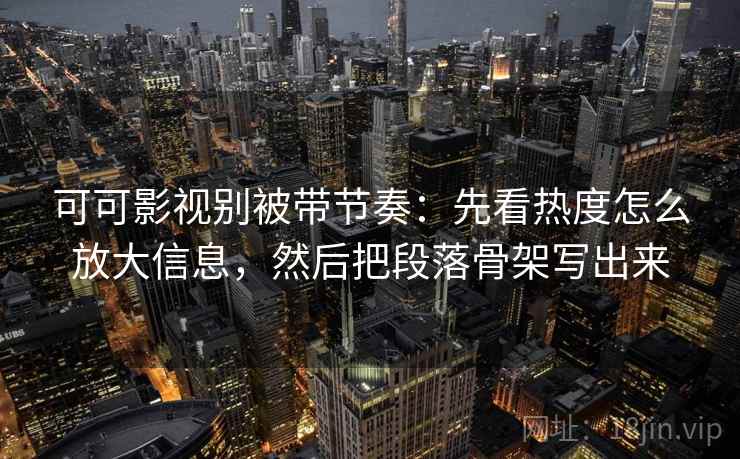 可可影视别被带节奏：先看热度怎么放大信息，然后把段落骨架写出来